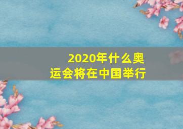 2020年什么奥运会将在中国举行