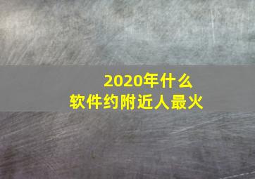 2020年什么软件约附近人最火