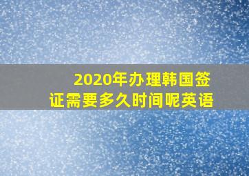 2020年办理韩国签证需要多久时间呢英语