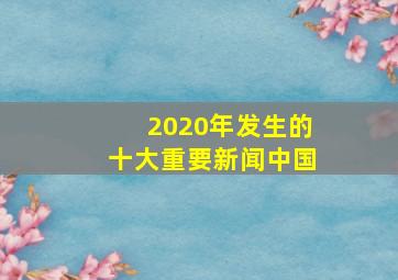 2020年发生的十大重要新闻中国