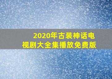 2020年古装神话电视剧大全集播放免费版