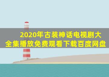 2020年古装神话电视剧大全集播放免费观看下载百度网盘