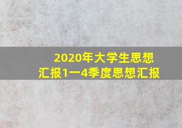 2020年大学生思想汇报1一4季度思想汇报