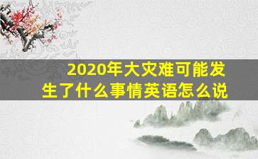 2020年大灾难可能发生了什么事情英语怎么说