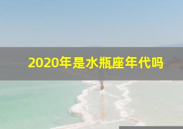 2020年是水瓶座年代吗