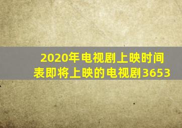 2020年电视剧上映时间表即将上映的电视剧3653