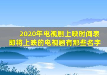 2020年电视剧上映时间表即将上映的电视剧有那些名字