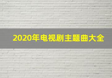 2020年电视剧主题曲大全