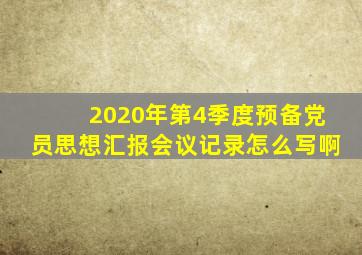 2020年第4季度预备党员思想汇报会议记录怎么写啊