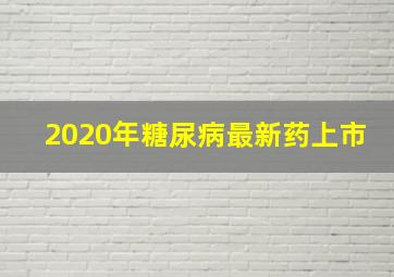 2020年糖尿病最新药上市