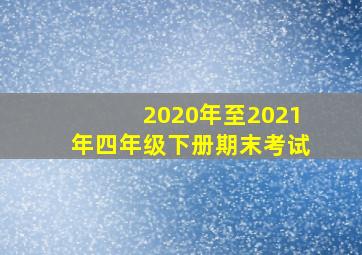 2020年至2021年四年级下册期末考试