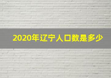 2020年辽宁人口数是多少