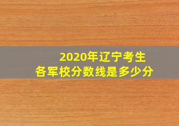 2020年辽宁考生各军校分数线是多少分