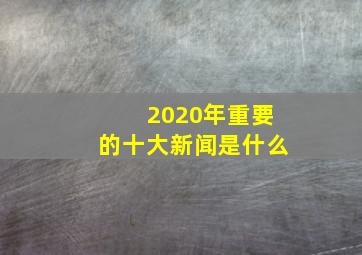 2020年重要的十大新闻是什么