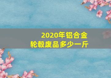 2020年铝合金轮毂废品多少一斤