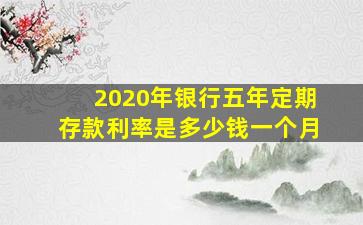 2020年银行五年定期存款利率是多少钱一个月