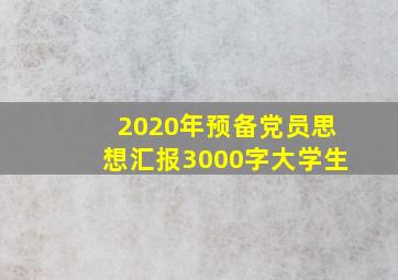 2020年预备党员思想汇报3000字大学生