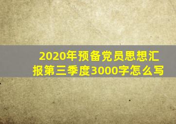 2020年预备党员思想汇报第三季度3000字怎么写