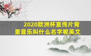 2020欧洲杯宣传片背景音乐叫什么名字呢英文