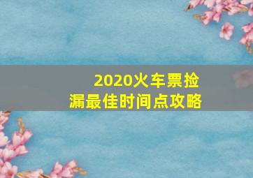 2020火车票捡漏最佳时间点攻略