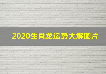 2020生肖龙运势大解图片