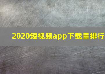 2020短视频app下载量排行