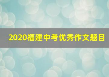 2020福建中考优秀作文题目