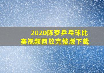 2020陈梦乒乓球比赛视频回放完整版下载