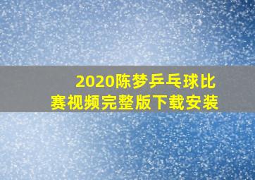 2020陈梦乒乓球比赛视频完整版下载安装