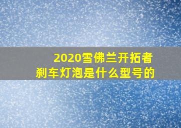 2020雪佛兰开拓者刹车灯泡是什么型号的