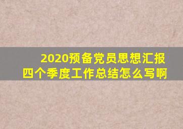 2020预备党员思想汇报四个季度工作总结怎么写啊