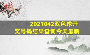 2021042双色球开奖号码结果查询今天最新