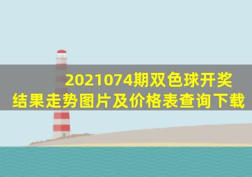 2021074期双色球开奖结果走势图片及价格表查询下载