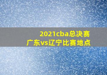 2021cba总决赛广东vs辽宁比赛地点