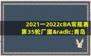 2021一2022cBA常规赛第35轮厂厦√青岛