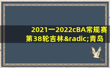 2021一2022cBA常规赛第38轮吉林√青岛