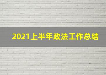 2021上半年政法工作总结