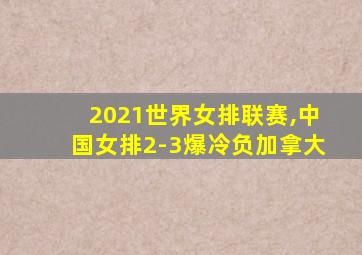 2021世界女排联赛,中国女排2-3爆冷负加拿大