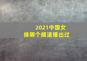 2021中国女排哪个频道播出过