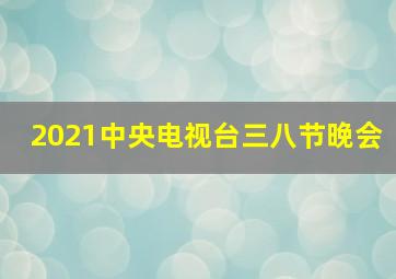 2021中央电视台三八节晚会