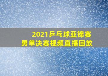 2021乒乓球亚锦赛男单决赛视频直播回放