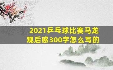 2021乒乓球比赛马龙观后感300字怎么写的