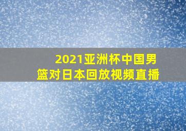 2021亚洲杯中国男篮对日本回放视频直播