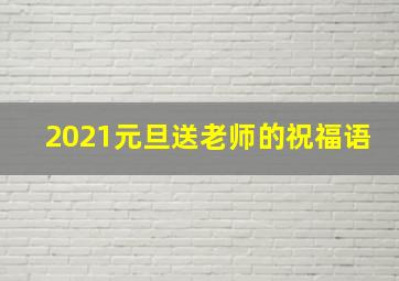 2021元旦送老师的祝福语