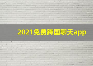 2021免费跨国聊天app