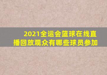 2021全运会篮球在线直播回放观众有哪些球员参加