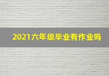 2021六年级毕业有作业吗