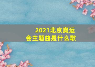 2021北京奥运会主题曲是什么歌