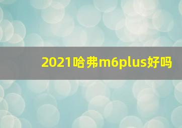 2021哈弗m6plus好吗