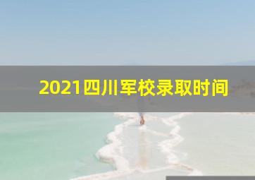 2021四川军校录取时间